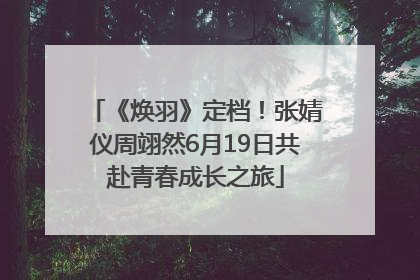 《焕羽》定档！张婧仪周翊然6月19日共赴青春成长之旅