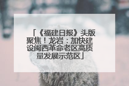 《福建日报》头版聚焦！龙岩：加快建设闽西革命老区高质量发展示范区