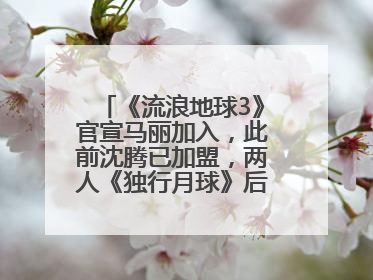 《流浪地球3》官宣马丽加入，此前沈腾已加盟，两人《独行月球》后再合作科幻电影