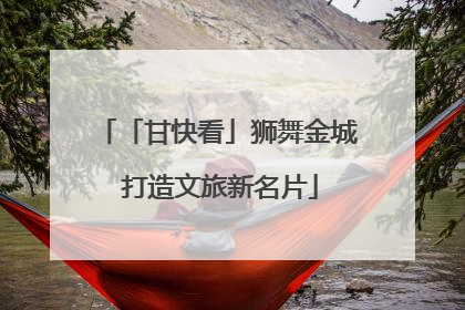 「甘快看」狮舞金城 打造文旅新名片