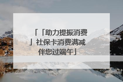 「助力提振消费」社保卡消费满减伴您过端午