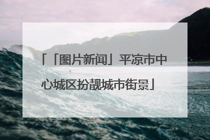 「图片新闻」平凉市中心城区扮靓城市街景