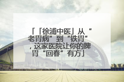 「徐浦中医」从“老胃病”到“铁胃”，这家医院让你的脾胃“回春”有方