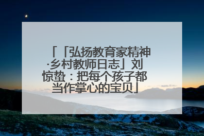 「弘扬教育家精神·乡村教师日志」刘惊蛰：把每个孩子都当作掌心的宝贝