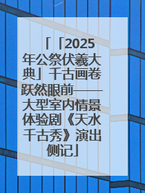 「2025年公祭伏羲大典」千古画卷跃然眼前——大型室内情景体验剧《天水千古秀》演出侧记