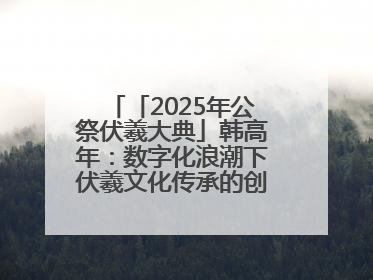 「2025年公祭伏羲大典」韩高年：数字化浪潮下伏羲文化传承的创新之道