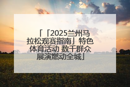 「2025兰州马拉松观赛指南」特色体育活动 数千群众展演燃动全城