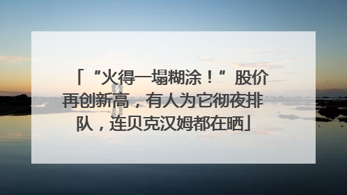 “火得一塌糊涂！”股价再创新高，有人为它彻夜排队，连贝克汉姆都在晒