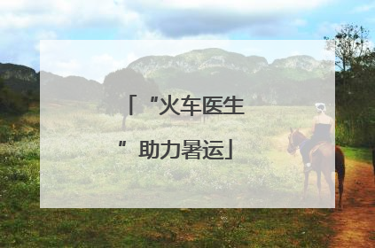 “火车医生”助力暑运