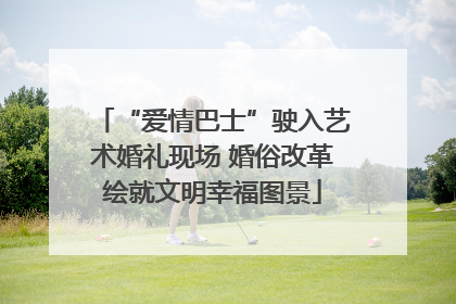 “爱情巴士”驶入艺术婚礼现场 婚俗改革绘就文明幸福图景