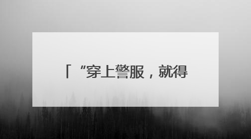 “穿上警服，就得担起这份责任”