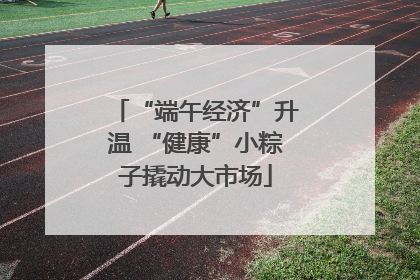 “端午经济”升温 “健康”小粽子撬动大市场