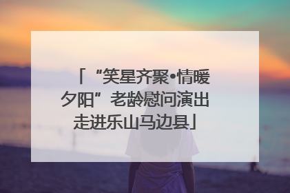 “笑星齐聚•情暖夕阳”老龄慰问演出走进乐山马边县