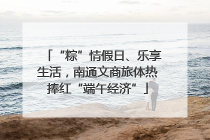 “粽”情假日、乐享生活，南通文商旅体热捧红“端午经济”