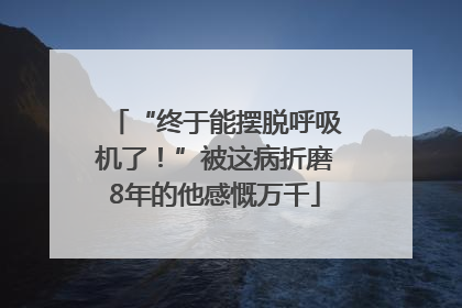 “终于能摆脱呼吸机了！”被这病折磨8年的他感慨万千
