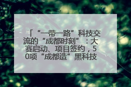 “一带一路”科技交流的“成都时刻”：大赛启动、项目签约，50项“成都造”黑科技吸引多国客商