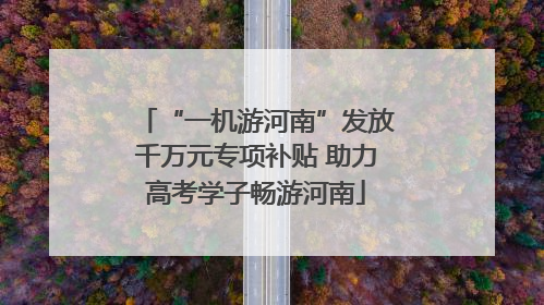 “一机游河南”发放千万元专项补贴 助力高考学子畅游河南