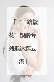 “一路繁花”银龄专列抵达连云港