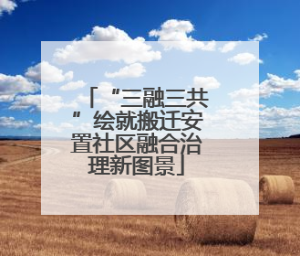 “三融三共”绘就搬迁安置社区融合治理新图景