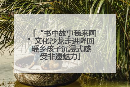 “书中故事我来画”文化沙龙走进隆回 瑶乡孩子沉浸式感受非遗魅力