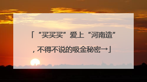“买买买”爱上“河南造”，不得不说的吸金秘密→
