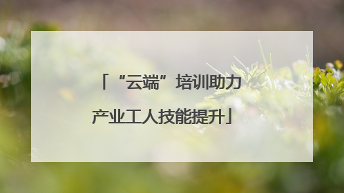 “云端”培训助力产业工人技能提升