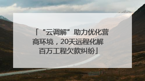 “云调解”助力优化营商环境，20天远程化解百万工程欠款纠纷