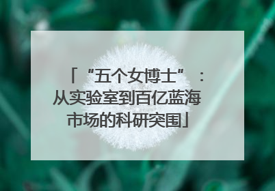 “五个女博士”：从实验室到百亿蓝海市场的科研突围