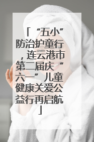 “五小”防治护童行，连云港市第二届庆“六一”儿童健康关爱公益行再启航
