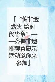 “传非遗薪火 绘时代华章”——齐鲁非遗推荐官展示活动邀你来参加