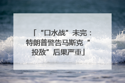 “口水战”未完：特朗普警告马斯克“投敌”后果严重