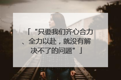 “只要我们齐心合力、全力以赴，就没有解决不了的问题”