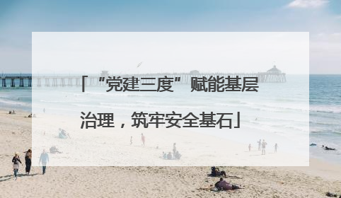“党建三度”赋能基层治理，筑牢安全基石