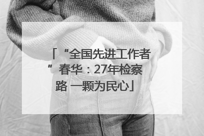 “全国先进工作者”春华：27年检察路 一颗为民心
