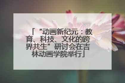 “动画新纪元：教育、科技、文化的跨界共生”研讨会在吉林动画学院举行