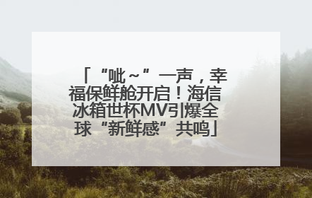 “呲～”一声，幸福保鲜舱开启！海信冰箱世杯MV引爆全球“新鲜感”共鸣