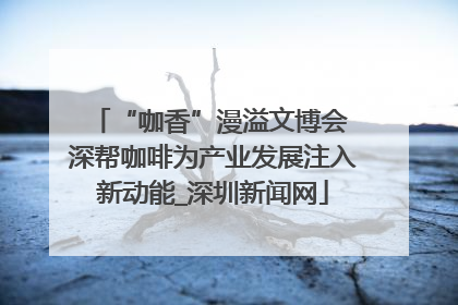 “咖香”漫溢文博会 深帮咖啡为产业发展注入新动能_深圳新闻网
