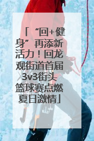 “回+健身”再添新活力！回龙观街道首届3v3街头篮球赛点燃夏日激情
