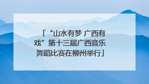 “山水有梦 广西有戏”第十三届广西音乐舞蹈比赛在柳州举行