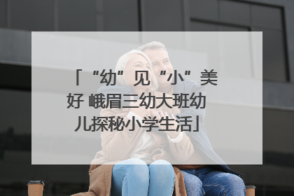 “幼”见“小”美好 峨眉三幼大班幼儿探秘小学生活