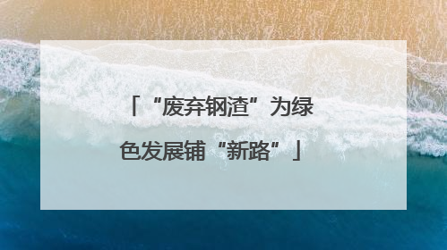 “废弃钢渣”为绿色发展铺“新路”