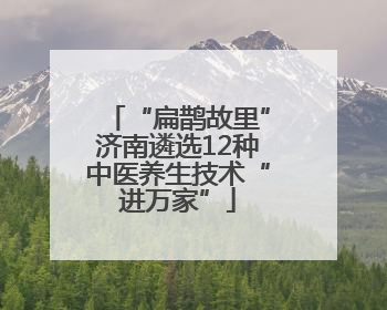 “扁鹊故里”济南遴选12种中医养生技术“进万家”