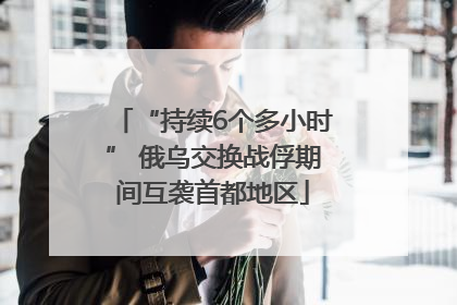 “持续6个多小时” 俄乌交换战俘期间互袭首都地区