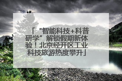 “智能科技+科普研学”解锁假期新体验！北京经开区工业科技旅游热度攀升