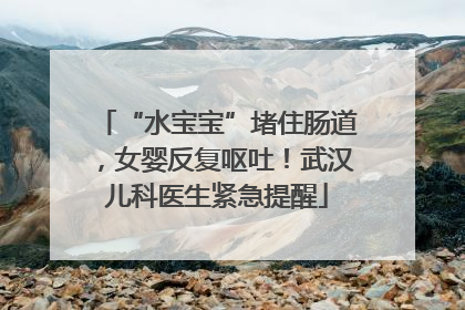 “水宝宝”堵住肠道，女婴反复呕吐！武汉儿科医生紧急提醒