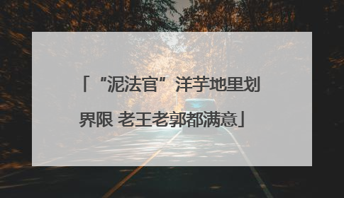 “泥法官”洋芋地里划界限 老王老郭都满意
