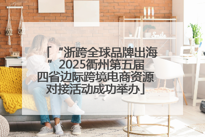 “浙跨全球品牌出海”2025衢州第五届四省边际跨境电商资源对接活动成功举办