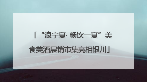 “浪宁夏· 畅饮一夏”美食美酒展销市集亮相银川