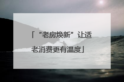 “老房焕新”让适老消费更有温度