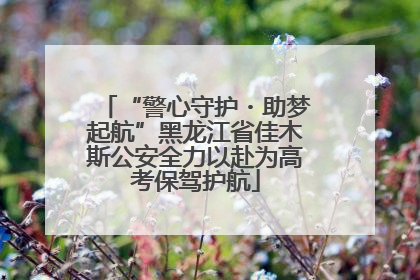 “警心守护・助梦起航”黑龙江省佳木斯公安全力以赴为高考保驾护航